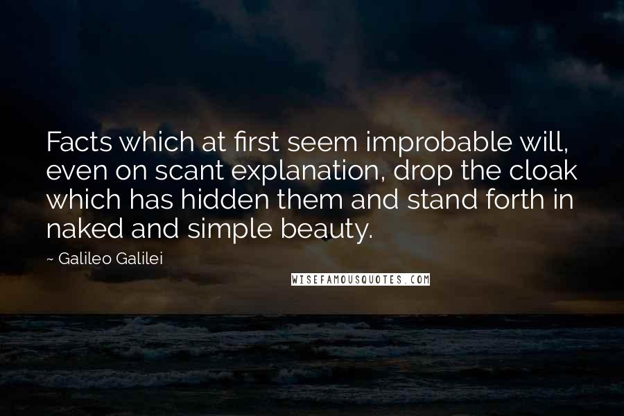 Galileo Galilei Quotes: Facts which at first seem improbable will, even on scant explanation, drop the cloak which has hidden them and stand forth in naked and simple beauty.