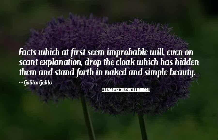 Galileo Galilei Quotes: Facts which at first seem improbable will, even on scant explanation, drop the cloak which has hidden them and stand forth in naked and simple beauty.