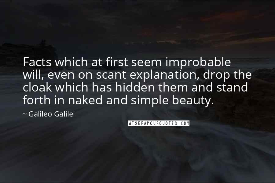 Galileo Galilei Quotes: Facts which at first seem improbable will, even on scant explanation, drop the cloak which has hidden them and stand forth in naked and simple beauty.