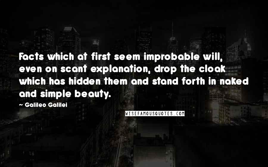 Galileo Galilei Quotes: Facts which at first seem improbable will, even on scant explanation, drop the cloak which has hidden them and stand forth in naked and simple beauty.