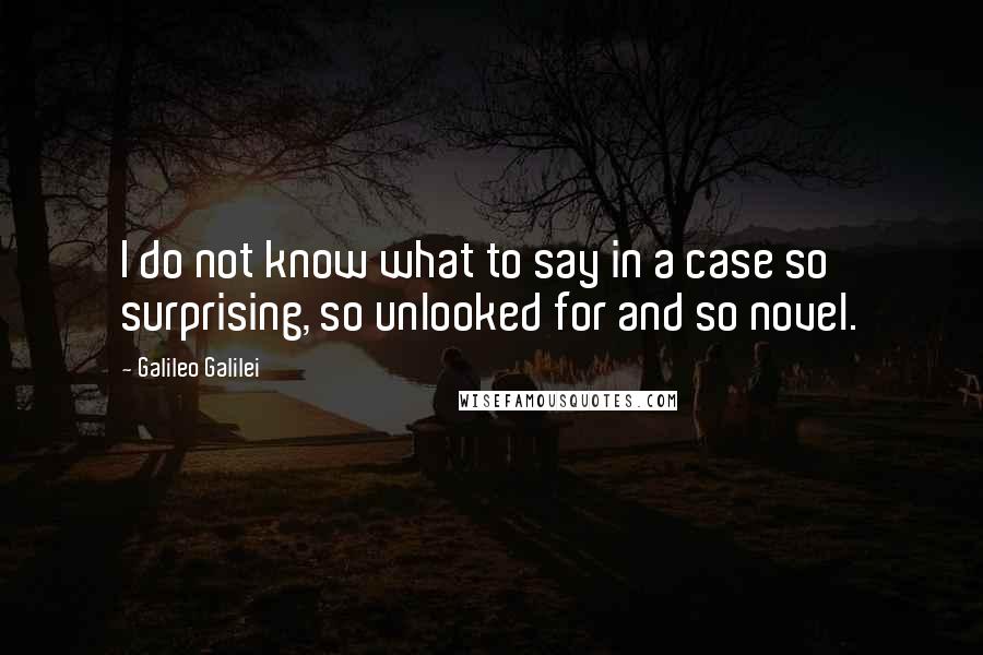 Galileo Galilei Quotes: I do not know what to say in a case so surprising, so unlooked for and so novel.