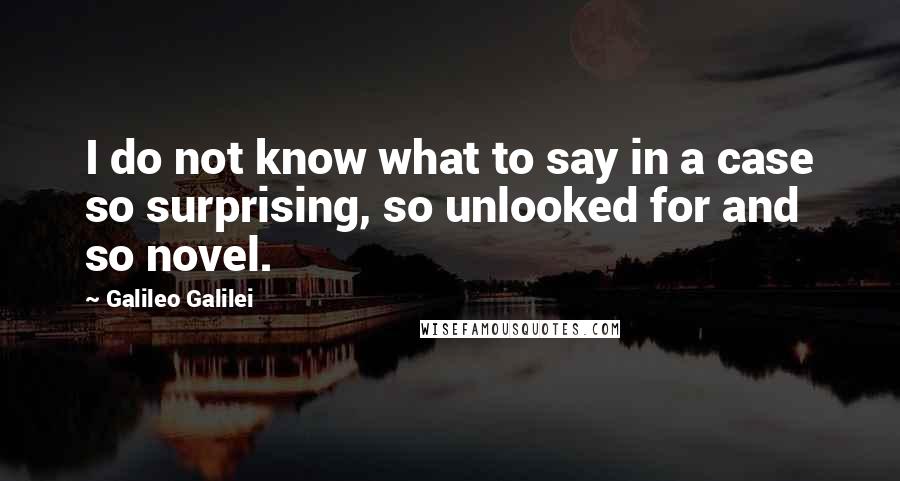 Galileo Galilei Quotes: I do not know what to say in a case so surprising, so unlooked for and so novel.