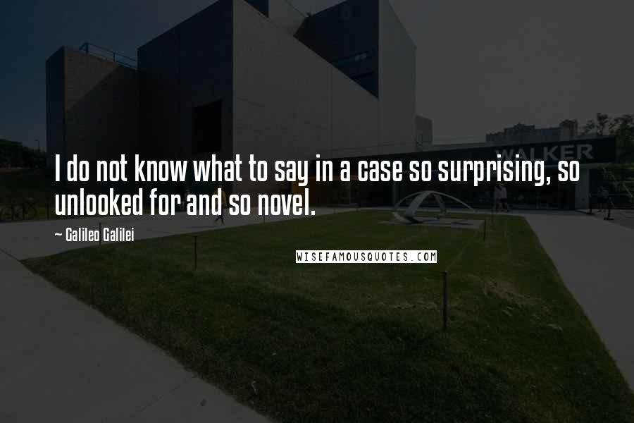 Galileo Galilei Quotes: I do not know what to say in a case so surprising, so unlooked for and so novel.