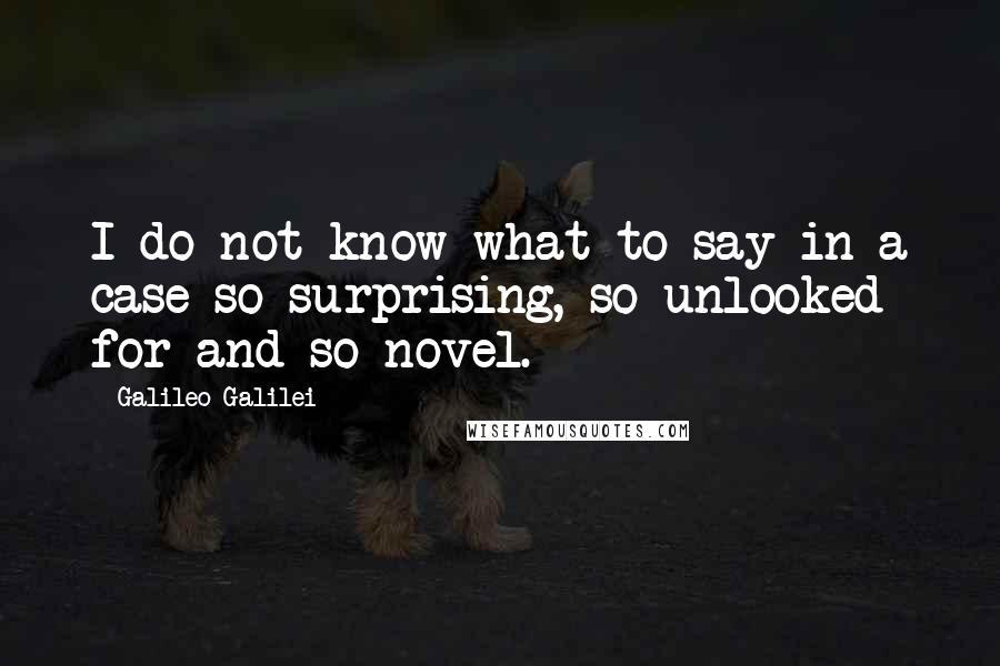 Galileo Galilei Quotes: I do not know what to say in a case so surprising, so unlooked for and so novel.