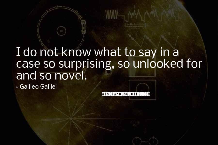 Galileo Galilei Quotes: I do not know what to say in a case so surprising, so unlooked for and so novel.