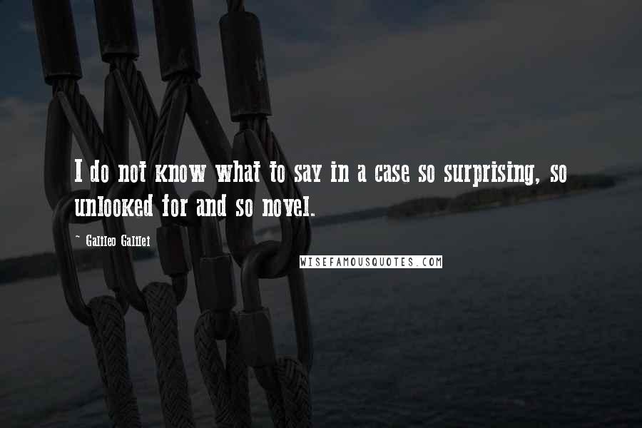 Galileo Galilei Quotes: I do not know what to say in a case so surprising, so unlooked for and so novel.