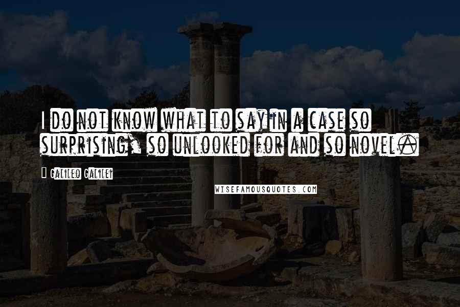 Galileo Galilei Quotes: I do not know what to say in a case so surprising, so unlooked for and so novel.