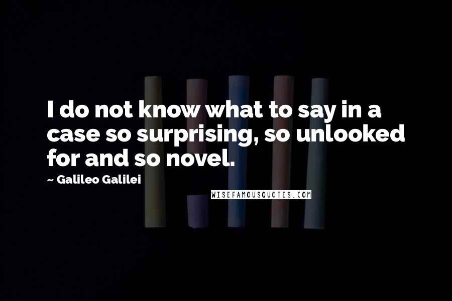 Galileo Galilei Quotes: I do not know what to say in a case so surprising, so unlooked for and so novel.