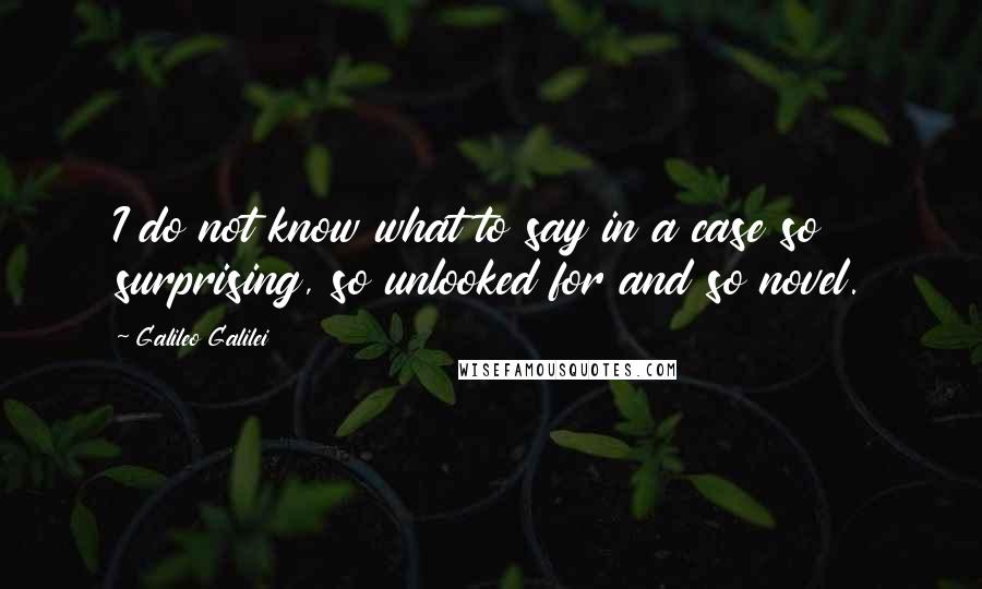 Galileo Galilei Quotes: I do not know what to say in a case so surprising, so unlooked for and so novel.