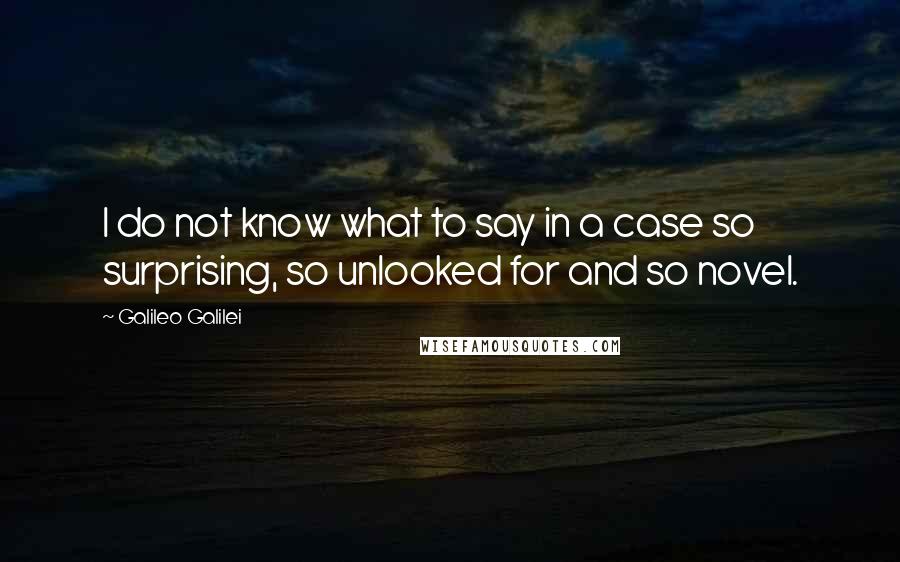 Galileo Galilei Quotes: I do not know what to say in a case so surprising, so unlooked for and so novel.