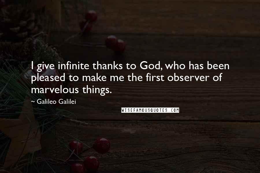 Galileo Galilei Quotes: I give infinite thanks to God, who has been pleased to make me the first observer of marvelous things.