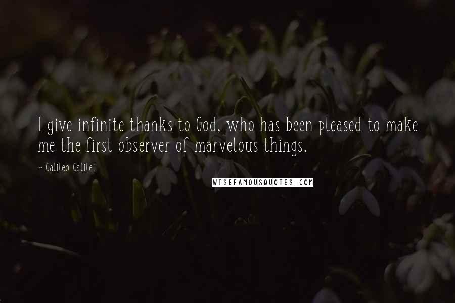 Galileo Galilei Quotes: I give infinite thanks to God, who has been pleased to make me the first observer of marvelous things.