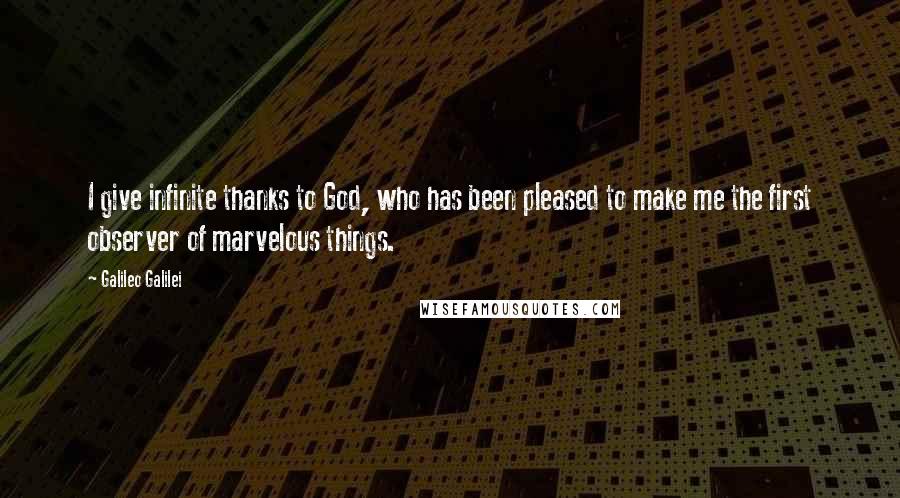 Galileo Galilei Quotes: I give infinite thanks to God, who has been pleased to make me the first observer of marvelous things.