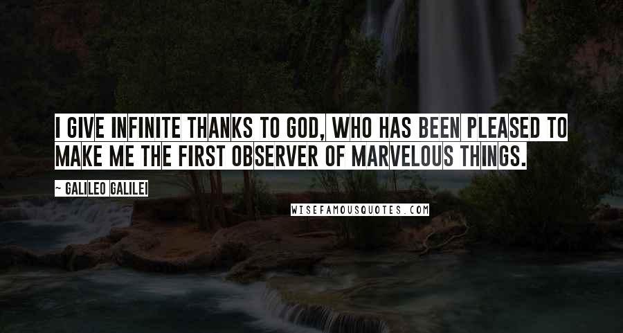 Galileo Galilei Quotes: I give infinite thanks to God, who has been pleased to make me the first observer of marvelous things.