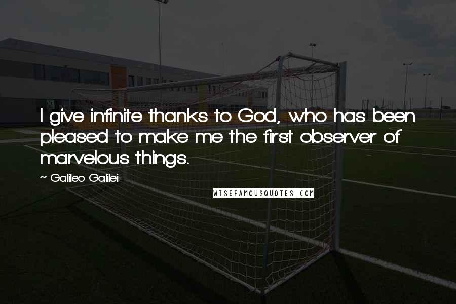 Galileo Galilei Quotes: I give infinite thanks to God, who has been pleased to make me the first observer of marvelous things.