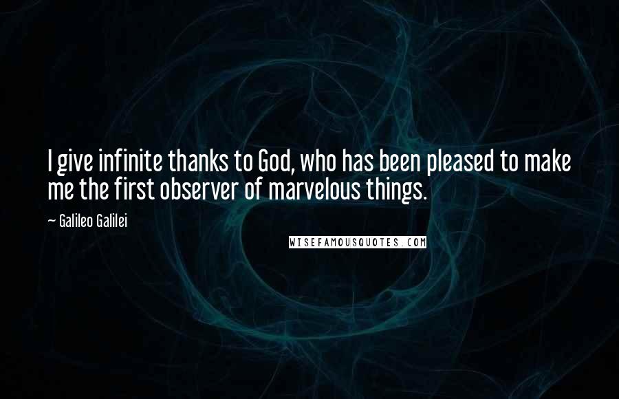 Galileo Galilei Quotes: I give infinite thanks to God, who has been pleased to make me the first observer of marvelous things.