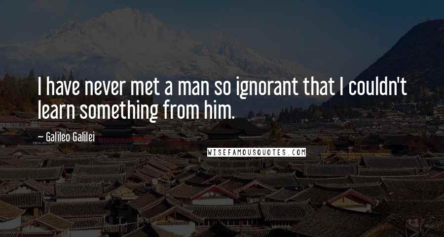 Galileo Galilei Quotes: I have never met a man so ignorant that I couldn't learn something from him.