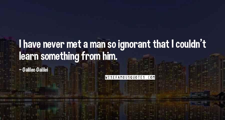 Galileo Galilei Quotes: I have never met a man so ignorant that I couldn't learn something from him.