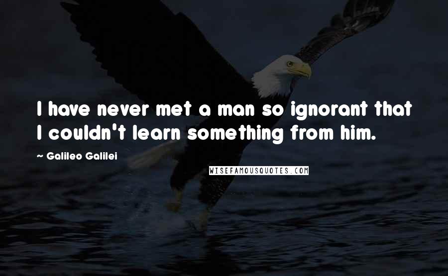 Galileo Galilei Quotes: I have never met a man so ignorant that I couldn't learn something from him.
