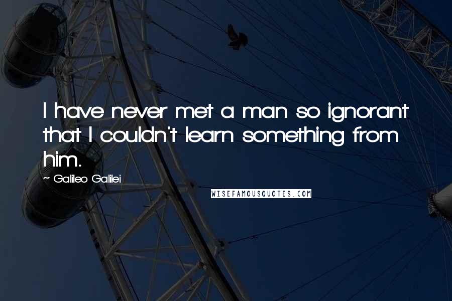 Galileo Galilei Quotes: I have never met a man so ignorant that I couldn't learn something from him.