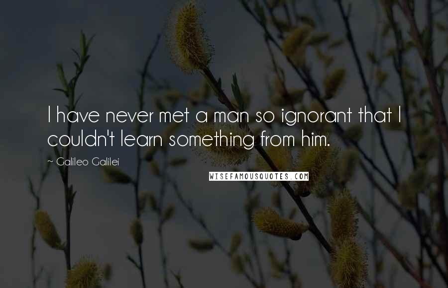Galileo Galilei Quotes: I have never met a man so ignorant that I couldn't learn something from him.