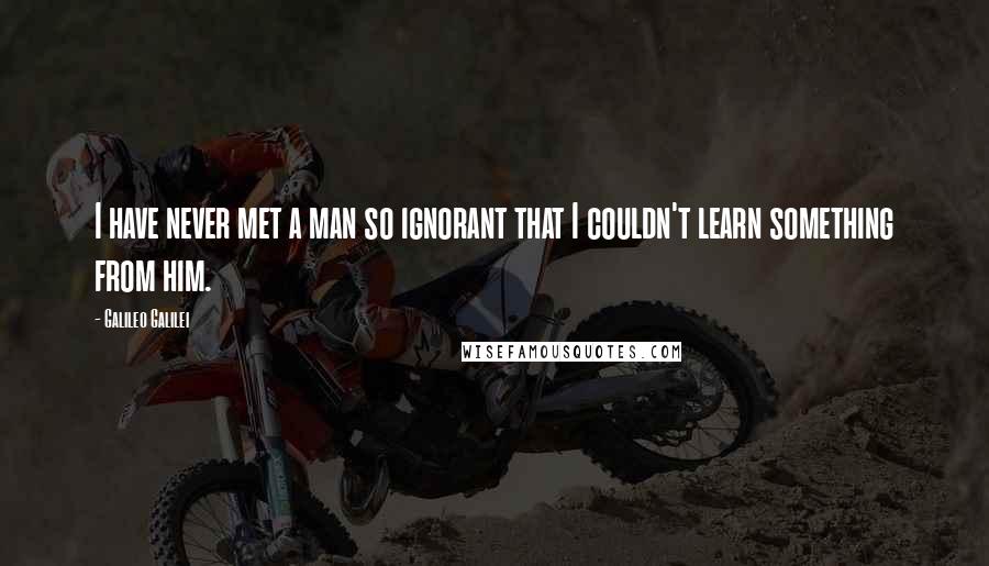 Galileo Galilei Quotes: I have never met a man so ignorant that I couldn't learn something from him.