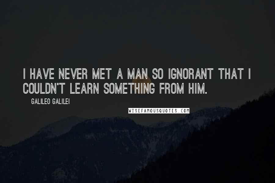 Galileo Galilei Quotes: I have never met a man so ignorant that I couldn't learn something from him.