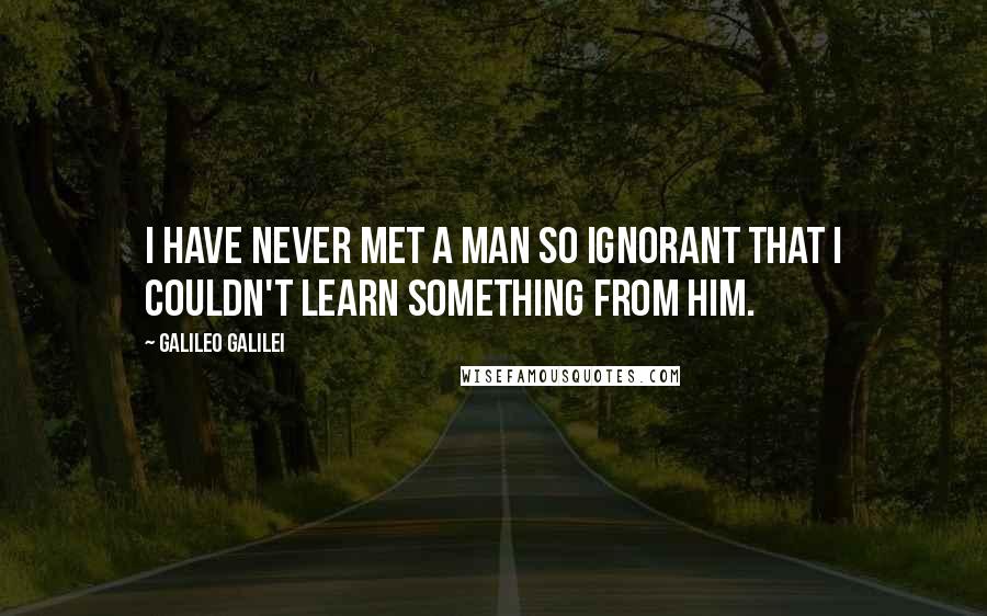 Galileo Galilei Quotes: I have never met a man so ignorant that I couldn't learn something from him.