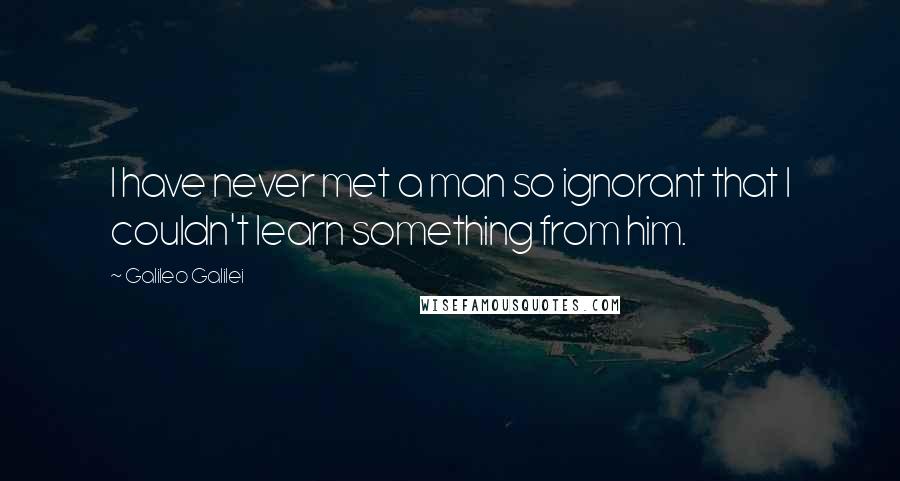 Galileo Galilei Quotes: I have never met a man so ignorant that I couldn't learn something from him.