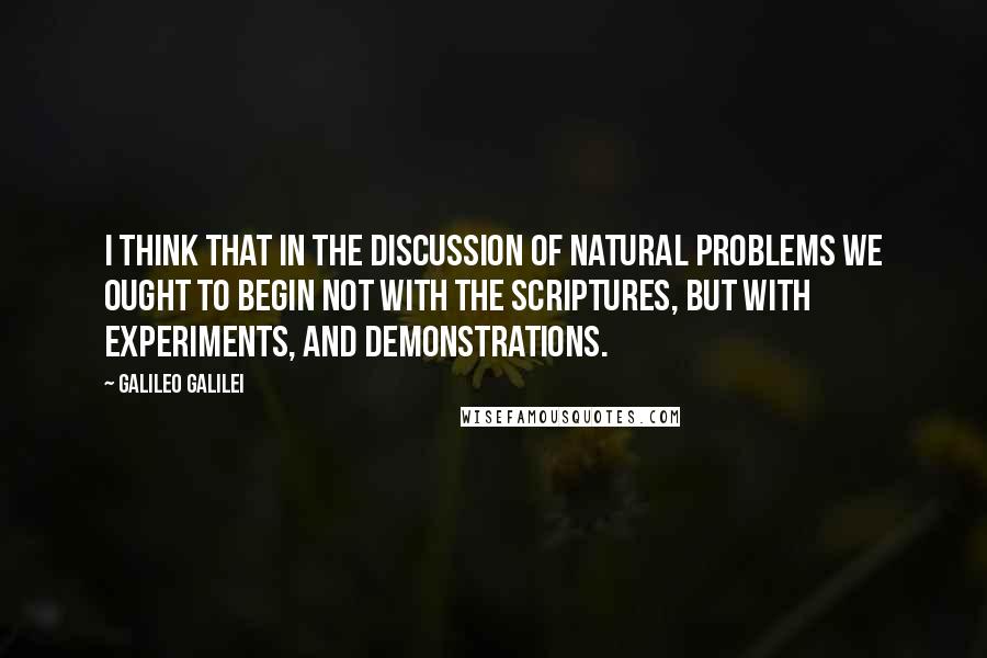 Galileo Galilei Quotes: I think that in the discussion of natural problems we ought to begin not with the Scriptures, but with experiments, and demonstrations.