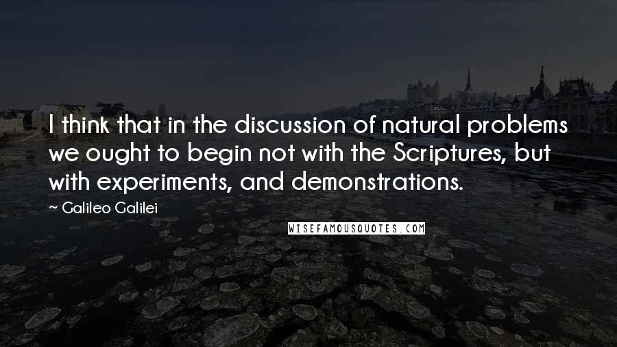 Galileo Galilei Quotes: I think that in the discussion of natural problems we ought to begin not with the Scriptures, but with experiments, and demonstrations.