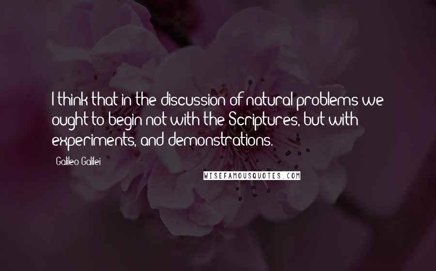 Galileo Galilei Quotes: I think that in the discussion of natural problems we ought to begin not with the Scriptures, but with experiments, and demonstrations.