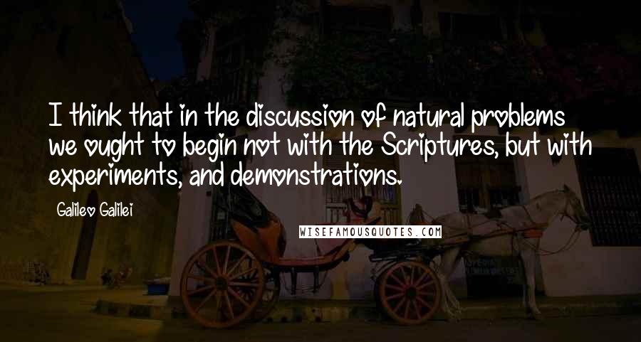 Galileo Galilei Quotes: I think that in the discussion of natural problems we ought to begin not with the Scriptures, but with experiments, and demonstrations.