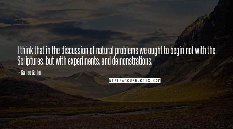 Galileo Galilei Quotes: I think that in the discussion of natural problems we ought to begin not with the Scriptures, but with experiments, and demonstrations.