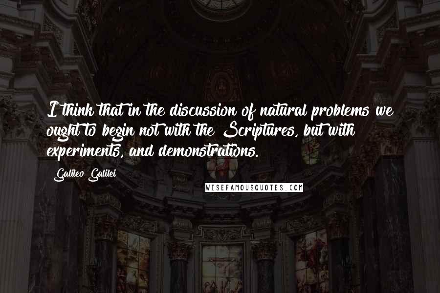 Galileo Galilei Quotes: I think that in the discussion of natural problems we ought to begin not with the Scriptures, but with experiments, and demonstrations.