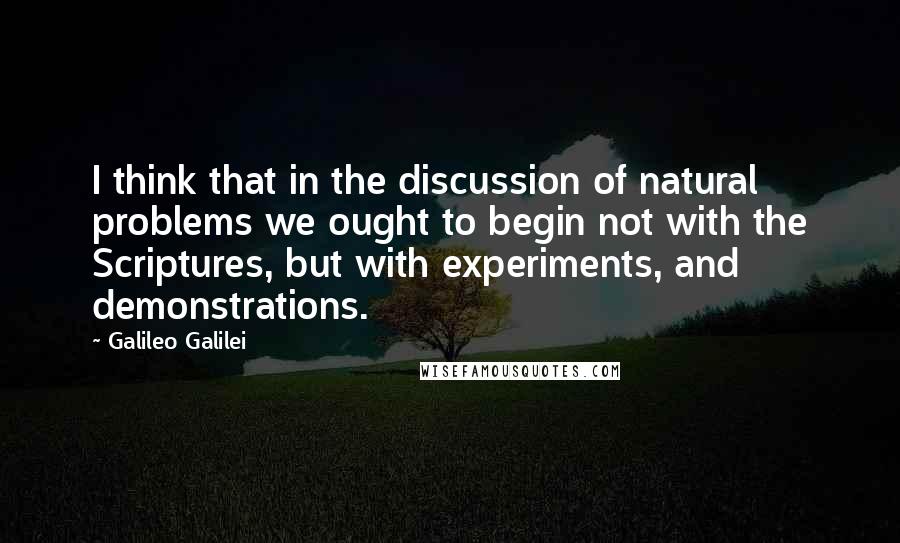 Galileo Galilei Quotes: I think that in the discussion of natural problems we ought to begin not with the Scriptures, but with experiments, and demonstrations.