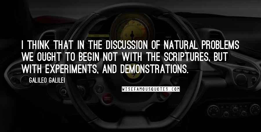 Galileo Galilei Quotes: I think that in the discussion of natural problems we ought to begin not with the Scriptures, but with experiments, and demonstrations.