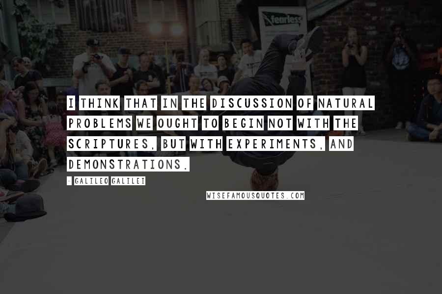 Galileo Galilei Quotes: I think that in the discussion of natural problems we ought to begin not with the Scriptures, but with experiments, and demonstrations.