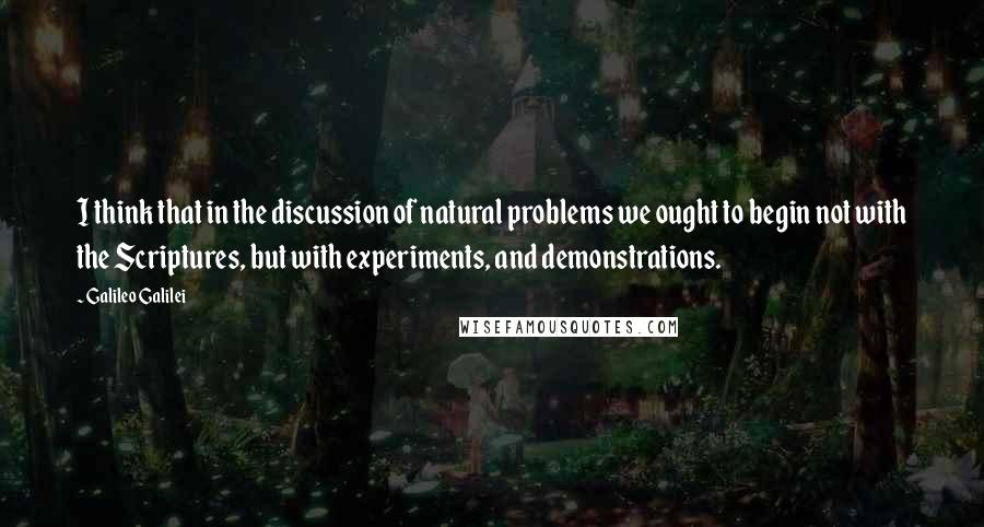 Galileo Galilei Quotes: I think that in the discussion of natural problems we ought to begin not with the Scriptures, but with experiments, and demonstrations.