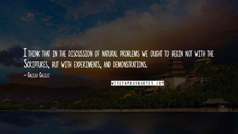 Galileo Galilei Quotes: I think that in the discussion of natural problems we ought to begin not with the Scriptures, but with experiments, and demonstrations.