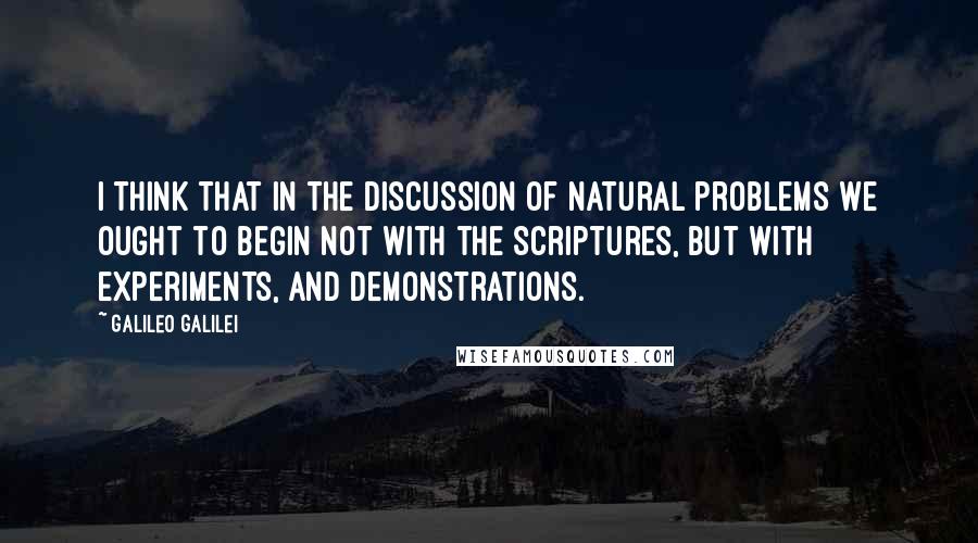 Galileo Galilei Quotes: I think that in the discussion of natural problems we ought to begin not with the Scriptures, but with experiments, and demonstrations.