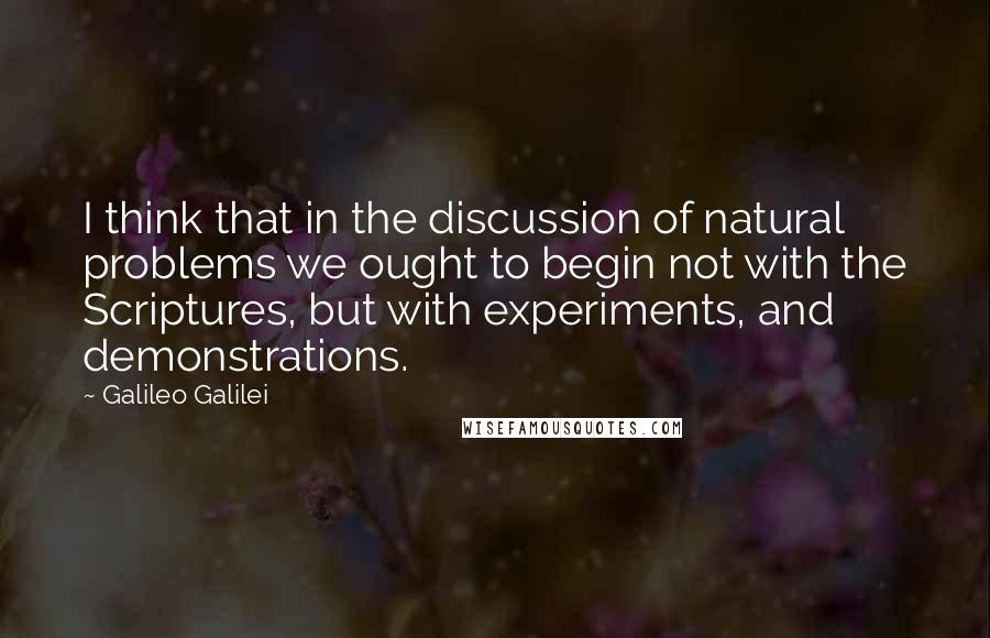 Galileo Galilei Quotes: I think that in the discussion of natural problems we ought to begin not with the Scriptures, but with experiments, and demonstrations.