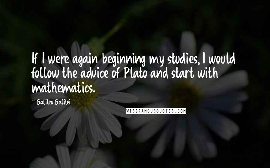 Galileo Galilei Quotes: If I were again beginning my studies, I would follow the advice of Plato and start with mathematics.