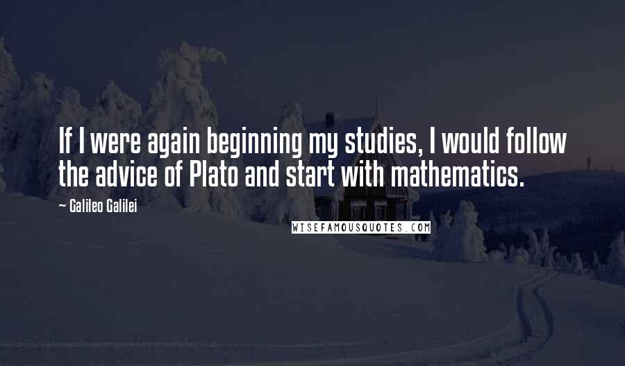 Galileo Galilei Quotes: If I were again beginning my studies, I would follow the advice of Plato and start with mathematics.