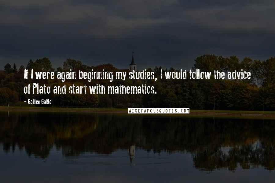 Galileo Galilei Quotes: If I were again beginning my studies, I would follow the advice of Plato and start with mathematics.