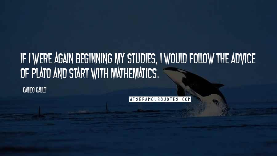 Galileo Galilei Quotes: If I were again beginning my studies, I would follow the advice of Plato and start with mathematics.