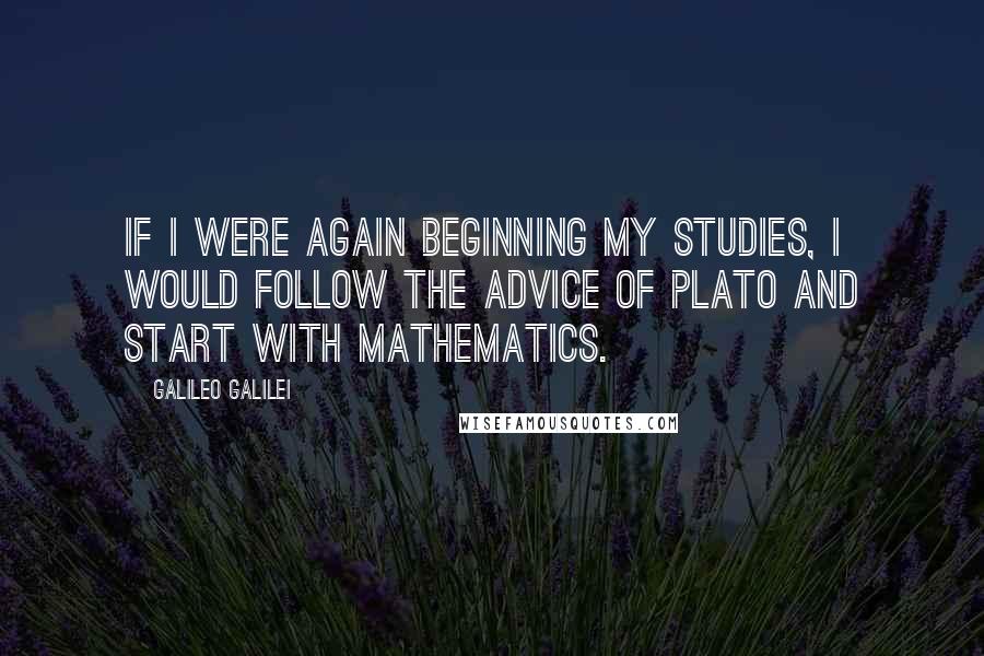 Galileo Galilei Quotes: If I were again beginning my studies, I would follow the advice of Plato and start with mathematics.