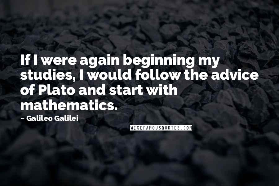 Galileo Galilei Quotes: If I were again beginning my studies, I would follow the advice of Plato and start with mathematics.