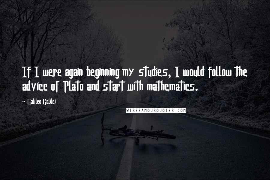 Galileo Galilei Quotes: If I were again beginning my studies, I would follow the advice of Plato and start with mathematics.