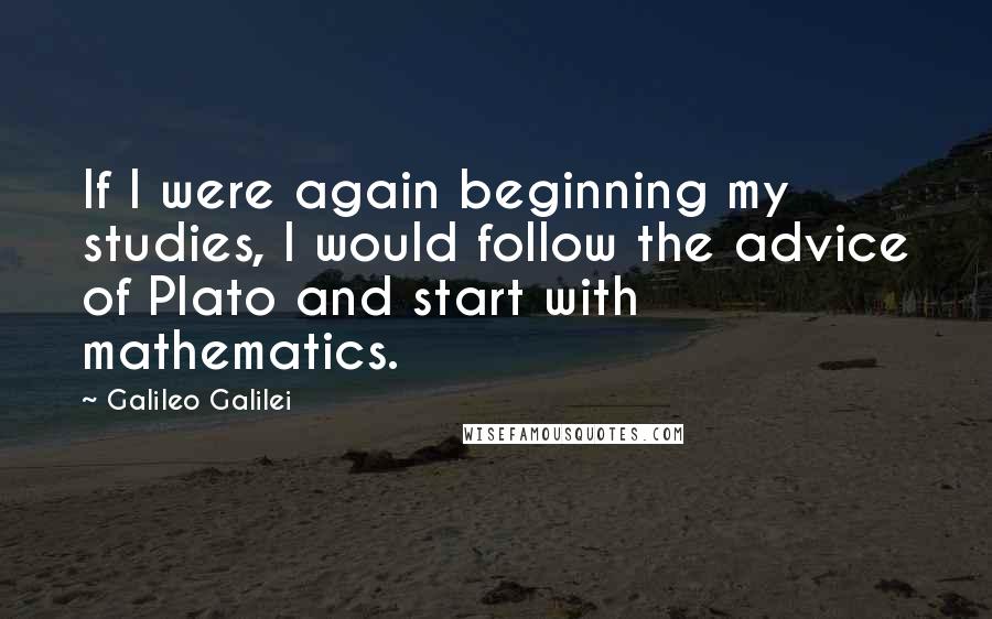 Galileo Galilei Quotes: If I were again beginning my studies, I would follow the advice of Plato and start with mathematics.